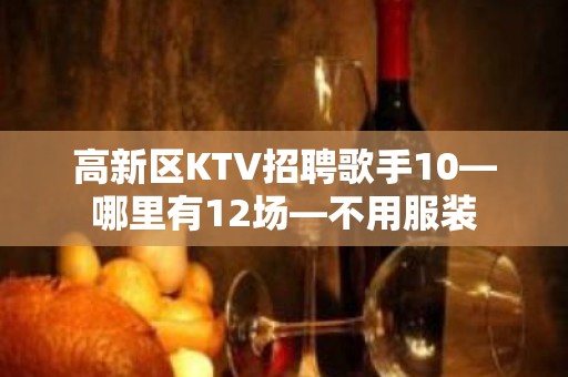 高新区KTV招聘歌手10—哪里有12场—不用服装