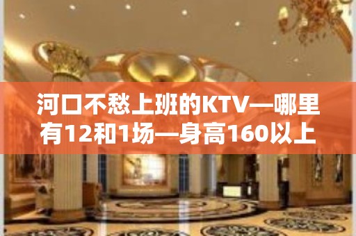 河口不愁上班的KTV—哪里有12和1场—身高160以上