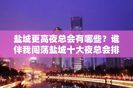 盐城更高夜总会有哪些？谁伴我闯荡盐城十大夜总会排名