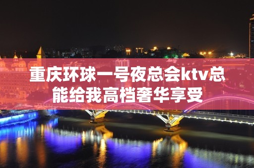 重庆环球一号夜总会ktv总能给我高档奢华享受