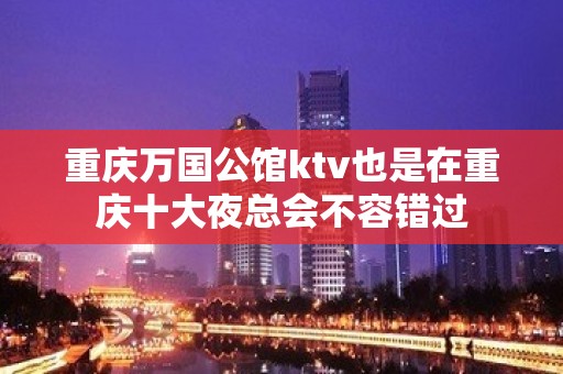 重庆万国公馆ktv也是在重庆十大夜总会不容错过