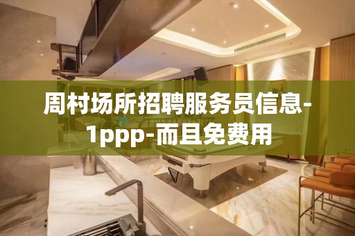 周村场所招聘服务员信息-1ppp-而且免费用