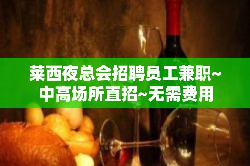 莱西夜总会招聘员工兼职~中高场所直招~无需费用