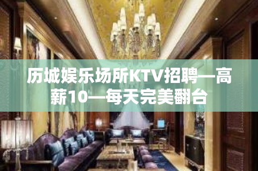 历城娱乐场所KTV招聘—高薪10—每天完美翻台