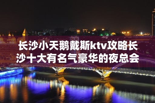 长沙小天鹅戴斯ktv攻略长沙十大有名气豪华的夜总会排名