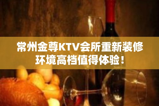 常州金尊KTV会所重新装修环境高档值得体验！