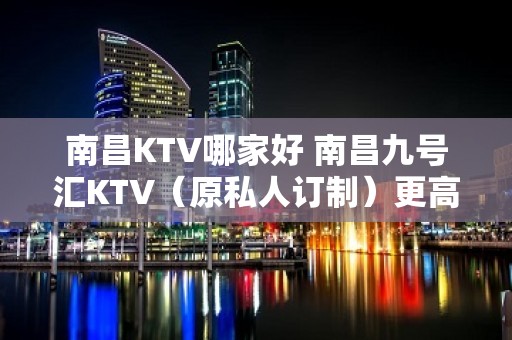 南昌KTV哪家好 南昌九号汇KTV（原私人订制）更高夜总会