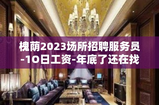 槐荫2023场所招聘服务员-1O日工资-年底了还在找场子