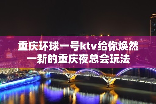 重庆环球一号ktv给你焕然一新的重庆夜总会玩法