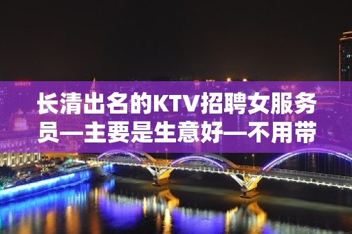 长清出名的KTV招聘女服务员—主要是生意好—不用带上班