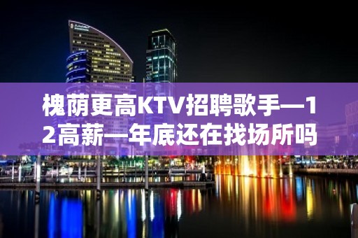 槐荫更高KTV招聘歌手—12高薪—年底还在找场所吗