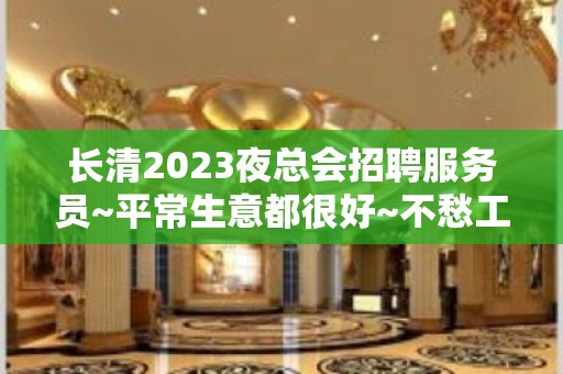 长清2023夜总会招聘服务员~平常生意都很好~不愁工作