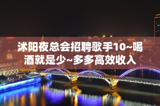 沭阳夜总会招聘歌手10~喝酒就是少~多多高效收入