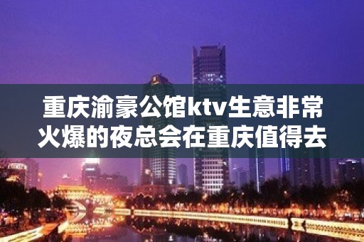 重庆渝豪公馆ktv生意非常火爆的夜总会在重庆值得去