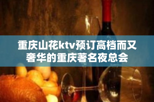 重庆山花ktv预订高档而又奢华的重庆著名夜总会