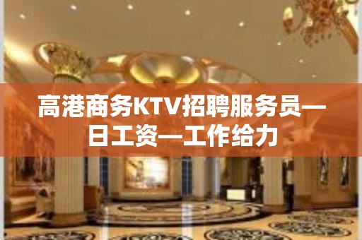 高港商务KTV招聘服务员—日工资—工作给力