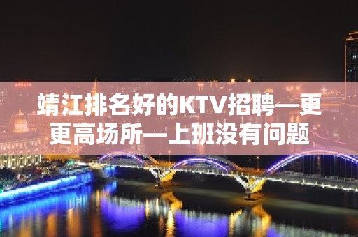 靖江排名好的KTV招聘—更更高场所—上班没有问题