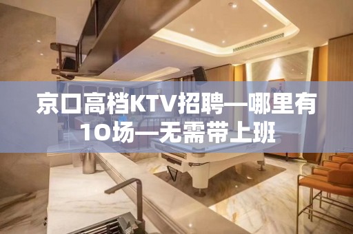 京口高档KTV招聘—哪里有1O场—无需带上班