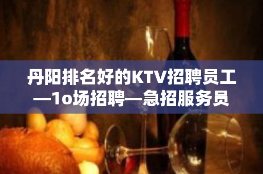 丹阳排名好的KTV招聘员工—1o场招聘—急招服务员