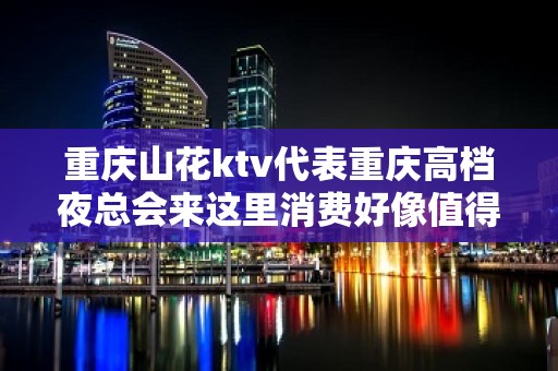 重庆山花ktv代表重庆高档夜总会来这里消费好像值得