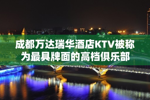 成都万达瑞华酒店KTV被称为最具牌面的高档俱乐部