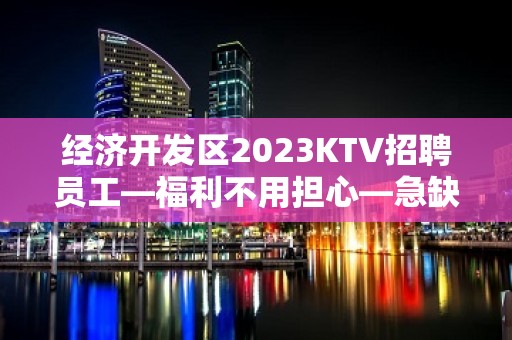 经济开发区2023KTV招聘员工—福利不用担心—急缺急招服务员