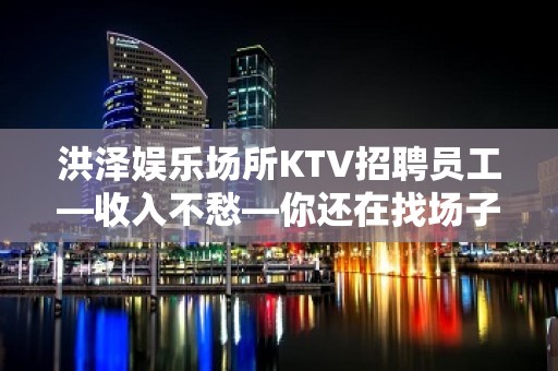 洪泽娱乐场所KTV招聘员工—收入不愁—你还在找场子吗