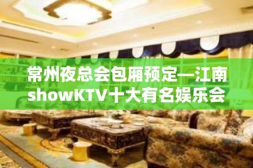 常州夜总会包厢预定—江南showKTV十大有名娱乐会所