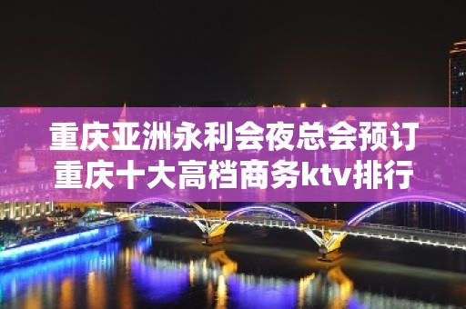 重庆亚洲永利会夜总会预订重庆十大高档商务ktv排行榜