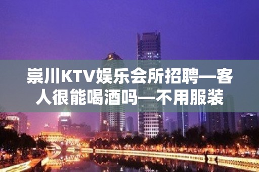 崇川KTV娱乐会所招聘—客人很能喝酒吗—不用服装