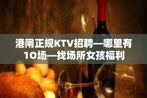 港闸正规KTV招聘—哪里有1O场—找场所女孩福利