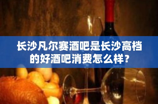 长沙凡尔赛酒吧是长沙高档的好酒吧消费怎么样？