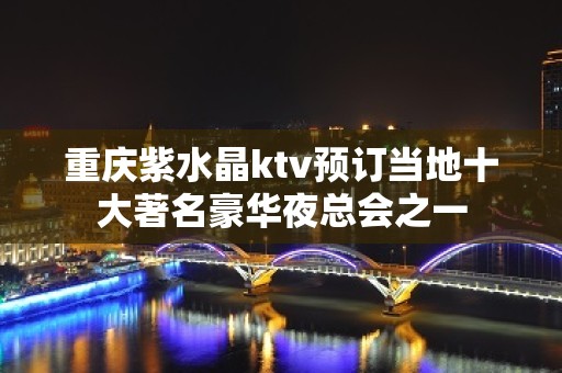 重庆紫水晶ktv预订当地十大著名豪华夜总会之一