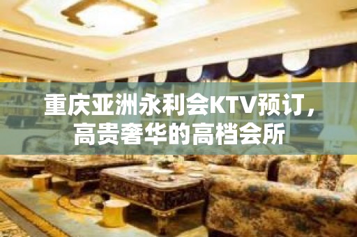 重庆亚洲永利会KTV预订，高贵奢华的高档会所