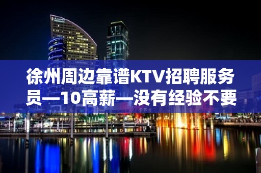 徐州周边靠谱KTV招聘服务员—10高薪—没有经验不要紧