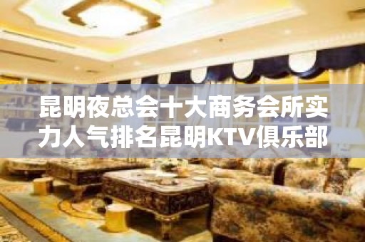 昆明夜总会十大商务会所实力人气排名昆明KTV俱乐部