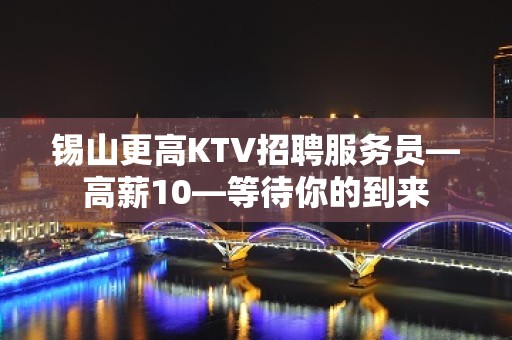 锡山更高KTV招聘服务员—高薪10—等待你的到来