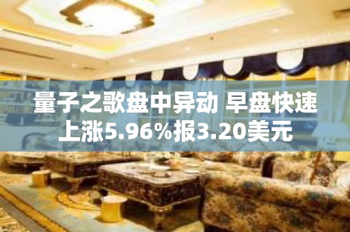 量子之歌盘中异动 早盘快速上涨5.96%报3.20美元