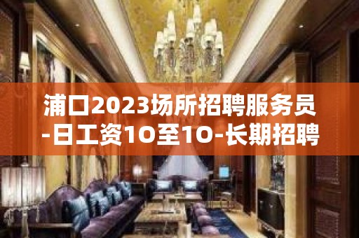 浦口2023场所招聘服务员-日工资1O至1O-长期招聘