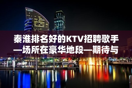 秦淮排名好的KTV招聘歌手—场所在豪华地段—期待与您合作