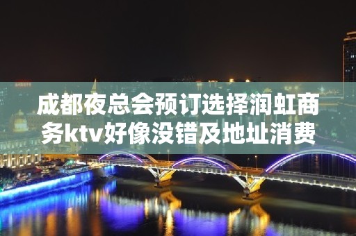 成都夜总会预订选择润虹商务ktv好像没错及地址消费