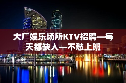 大厂娱乐场所KTV招聘—每天都缺人—不愁上班