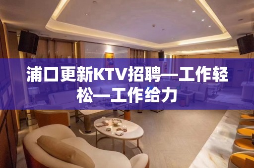 浦口更新KTV招聘—工作轻松—工作给力