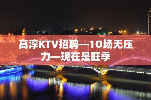 高淳KTV招聘—1O场无压力—现在是旺季