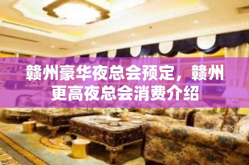 赣州豪华夜总会预定，赣州更高夜总会消费介绍