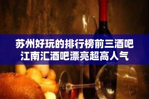 苏州好玩的排行榜前三酒吧江南汇酒吧漂亮超高人气