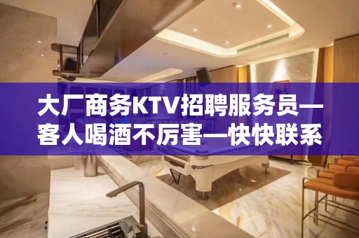 大厂商务KTV招聘服务员—客人喝酒不厉害—快快联系我们吧