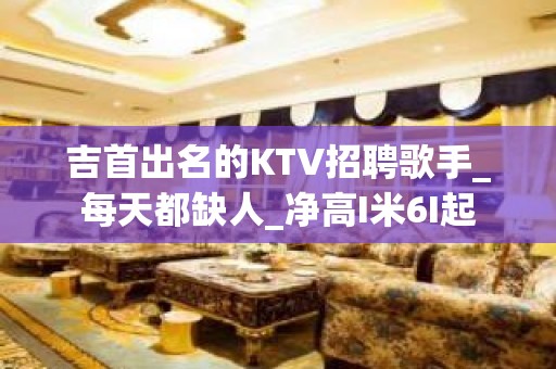 吉首出名的KTV招聘歌手_每天都缺人_净高I米6I起