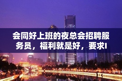 会同好上班的夜总会招聘服务员，福利就是好，要求I米6I起