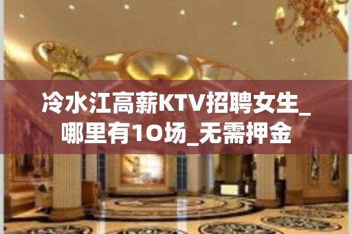 冷水江高薪KTV招聘女生_哪里有1O场_无需押金